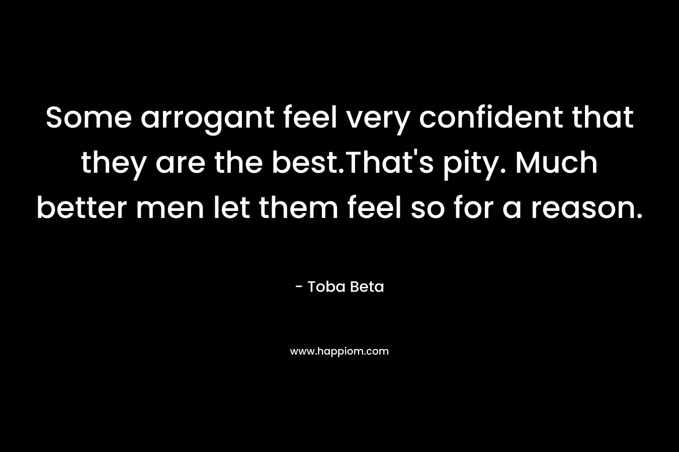 Some arrogant feel very confident that they are the best.That's pity. Much better men let them feel so for a reason.