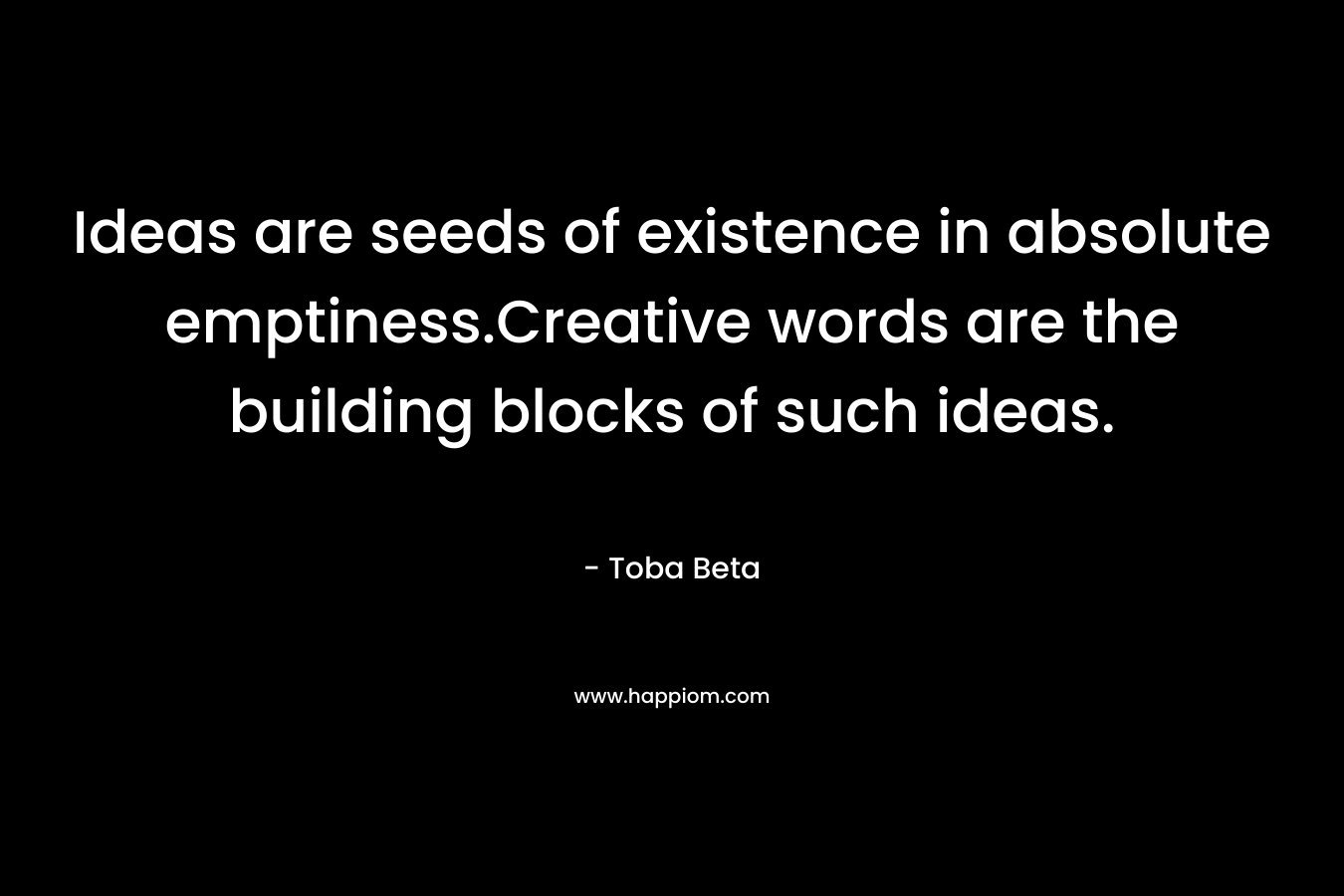 Ideas are seeds of existence in absolute emptiness.Creative words are the building blocks of such ideas. – Toba Beta