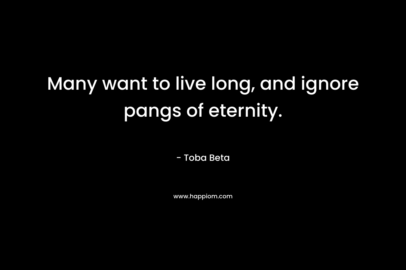 Many want to live long, and ignore pangs of eternity.