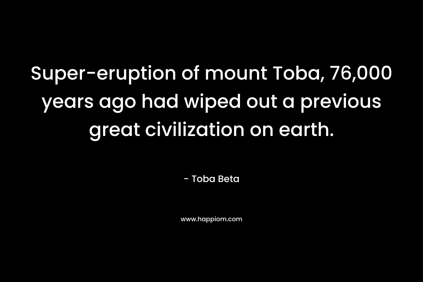 Super-eruption of mount Toba, 76,000 years ago had wiped out a previous great civilization on earth. – Toba Beta