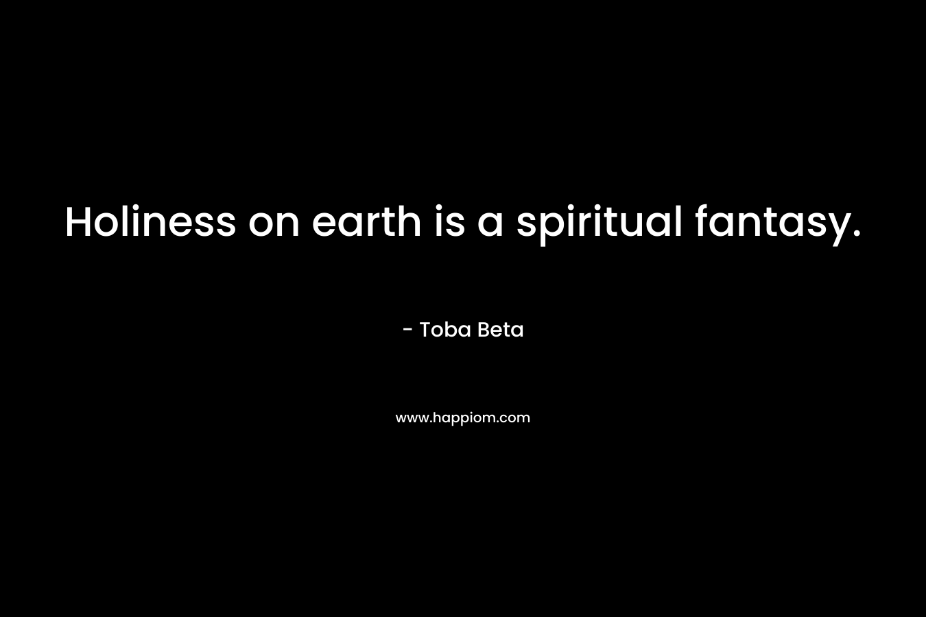 Holiness on earth is a spiritual fantasy. – Toba Beta