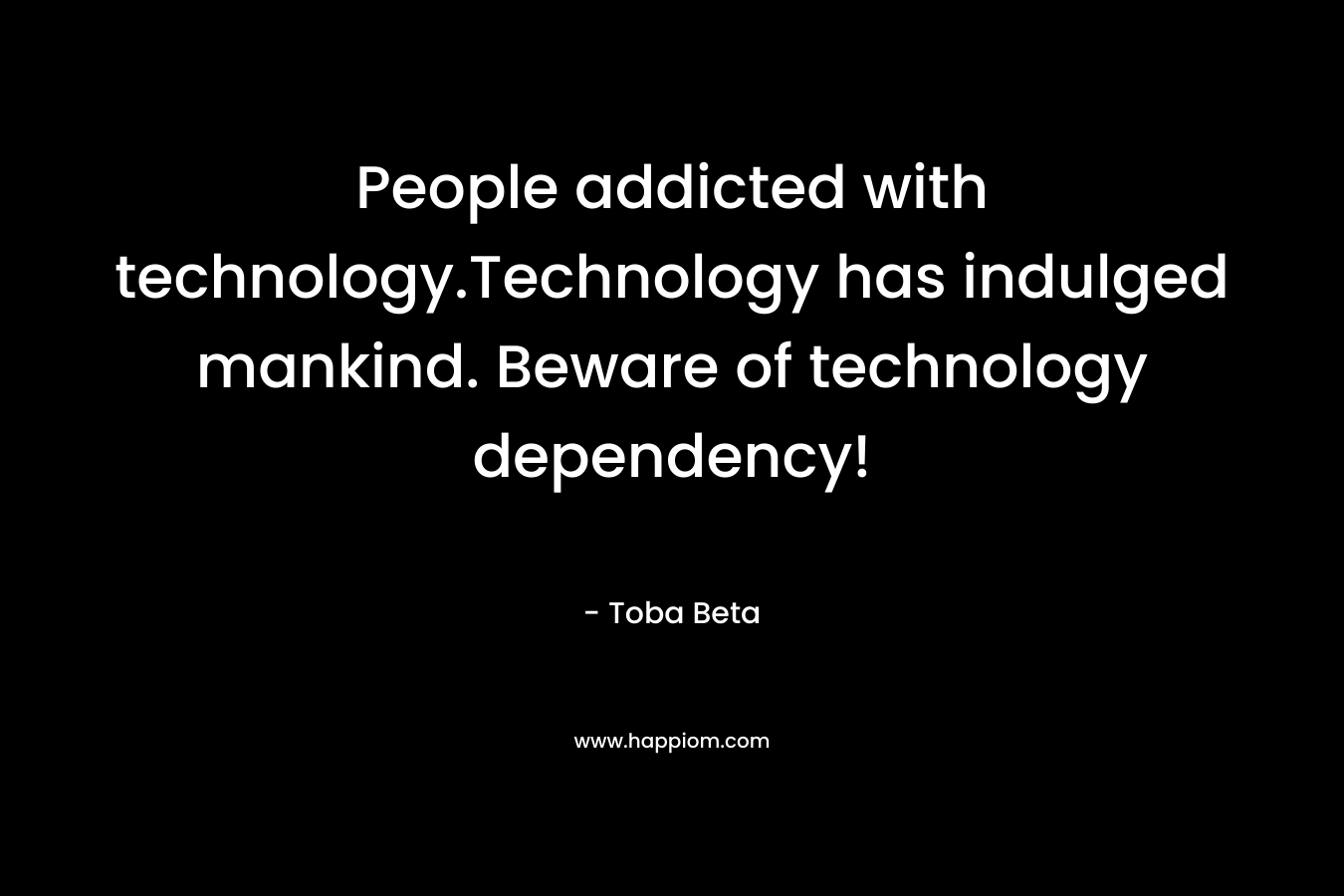 People addicted with technology.Technology has indulged mankind. Beware of technology dependency! – Toba Beta