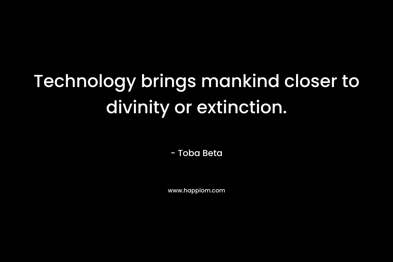 Technology brings mankind closer to divinity or extinction. – Toba Beta
