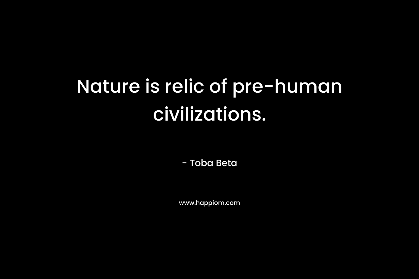 Nature is relic of pre-human civilizations. – Toba Beta