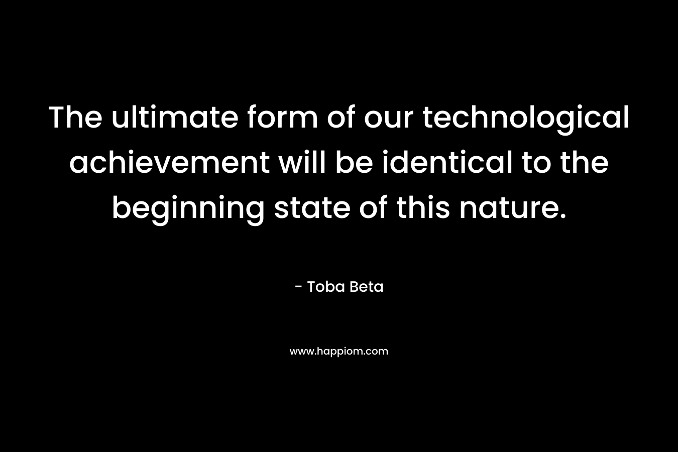 The ultimate form of our technological achievement will be identical to the beginning state of this nature. – Toba Beta