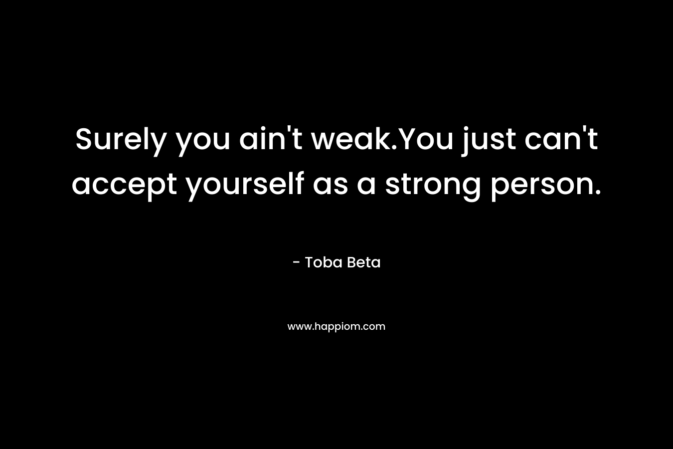 Surely you ain't weak.You just can't accept yourself as a strong person.