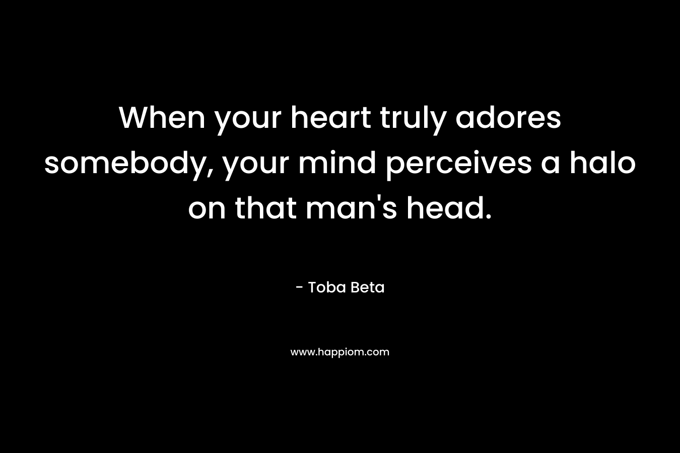 When your heart truly adores somebody, your mind perceives a halo on that man’s head. – Toba Beta