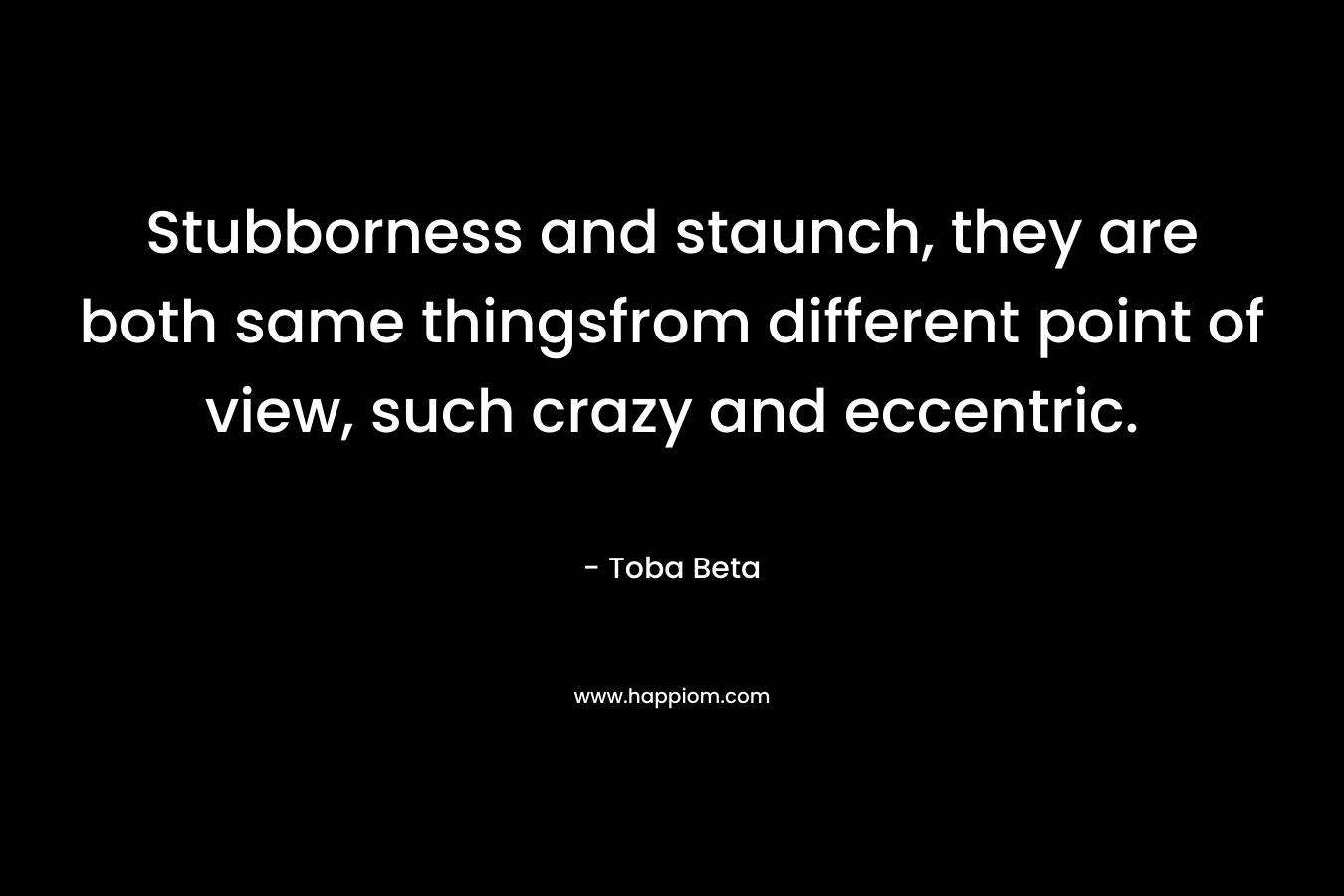 Stubborness and staunch, they are both same thingsfrom different point of view, such crazy and eccentric. – Toba Beta
