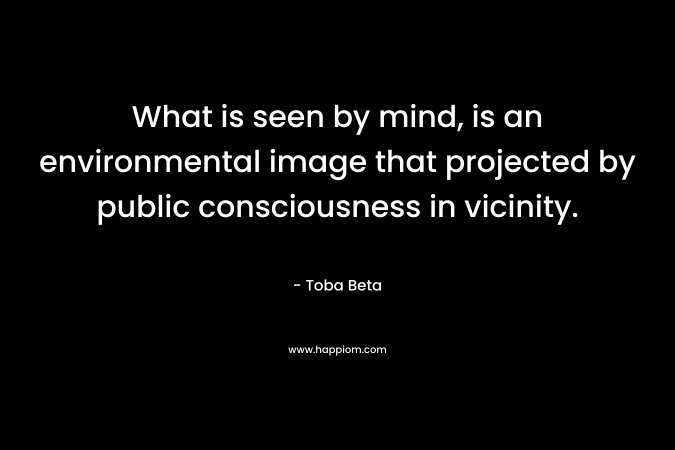 What is seen by mind, is an environmental image that projected by public consciousness in vicinity. – Toba Beta