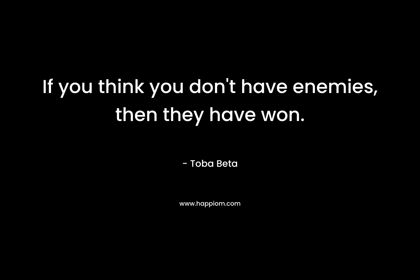 If you think you don’t have enemies, then they have won. – Toba Beta