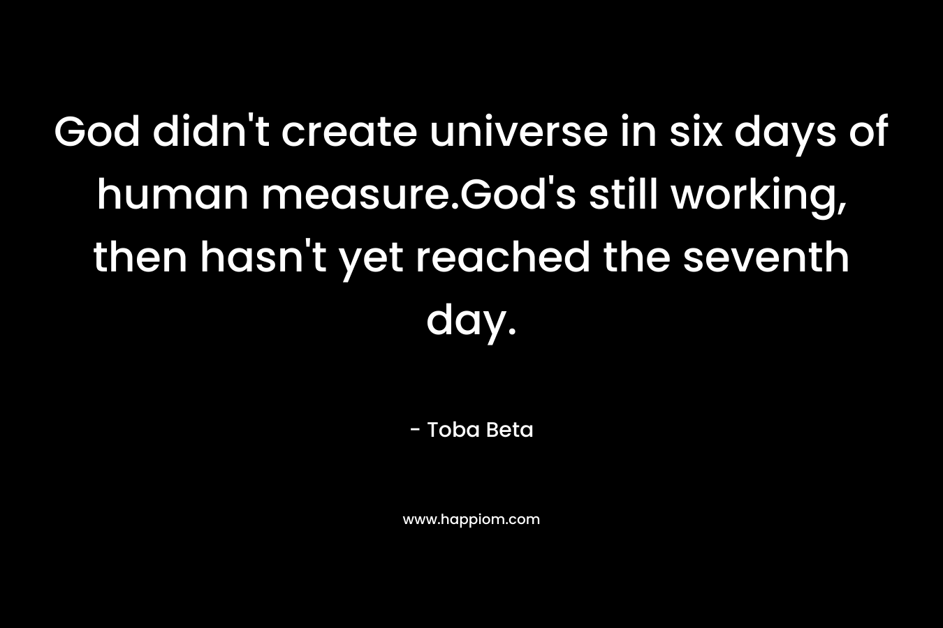 God didn’t create universe in six days of human measure.God’s still working, then hasn’t yet reached the seventh day. – Toba Beta