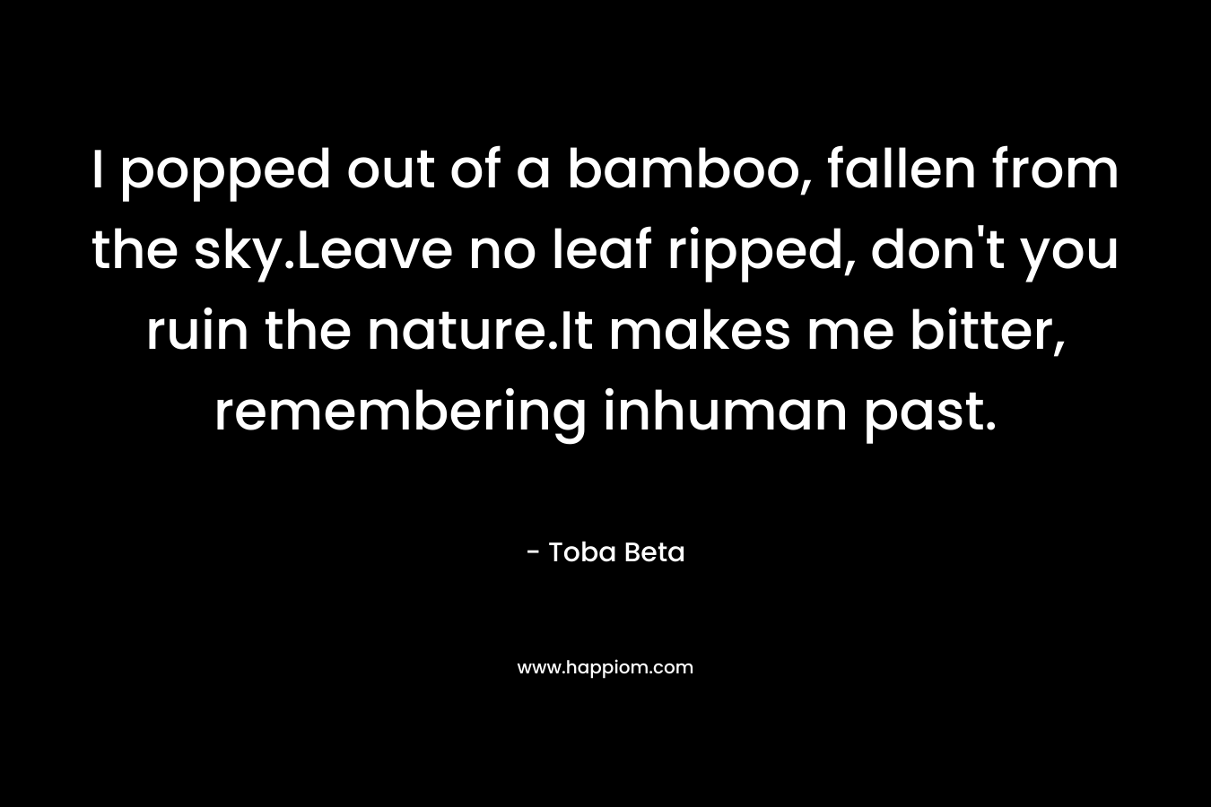 I popped out of a bamboo, fallen from the sky.Leave no leaf ripped, don't you ruin the nature.It makes me bitter, remembering inhuman past.