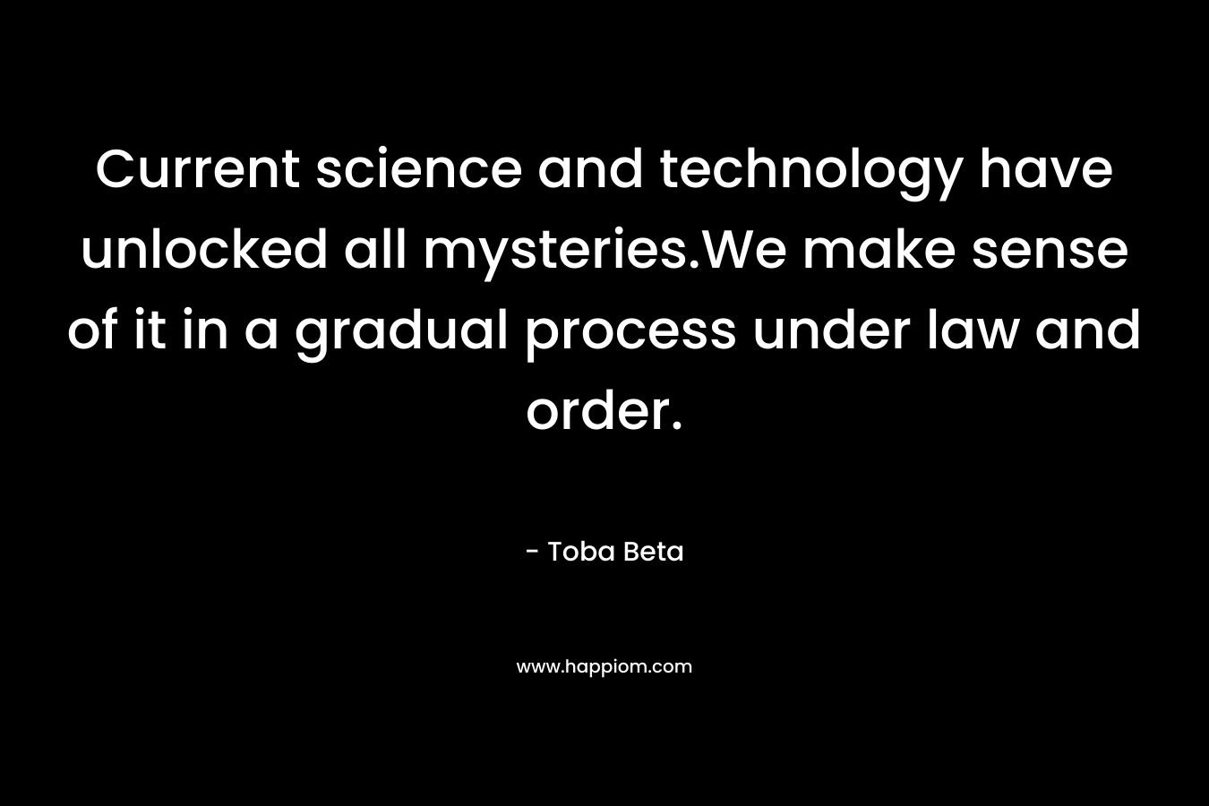 Current science and technology have unlocked all mysteries.We make sense of it in a gradual process under law and order. – Toba Beta
