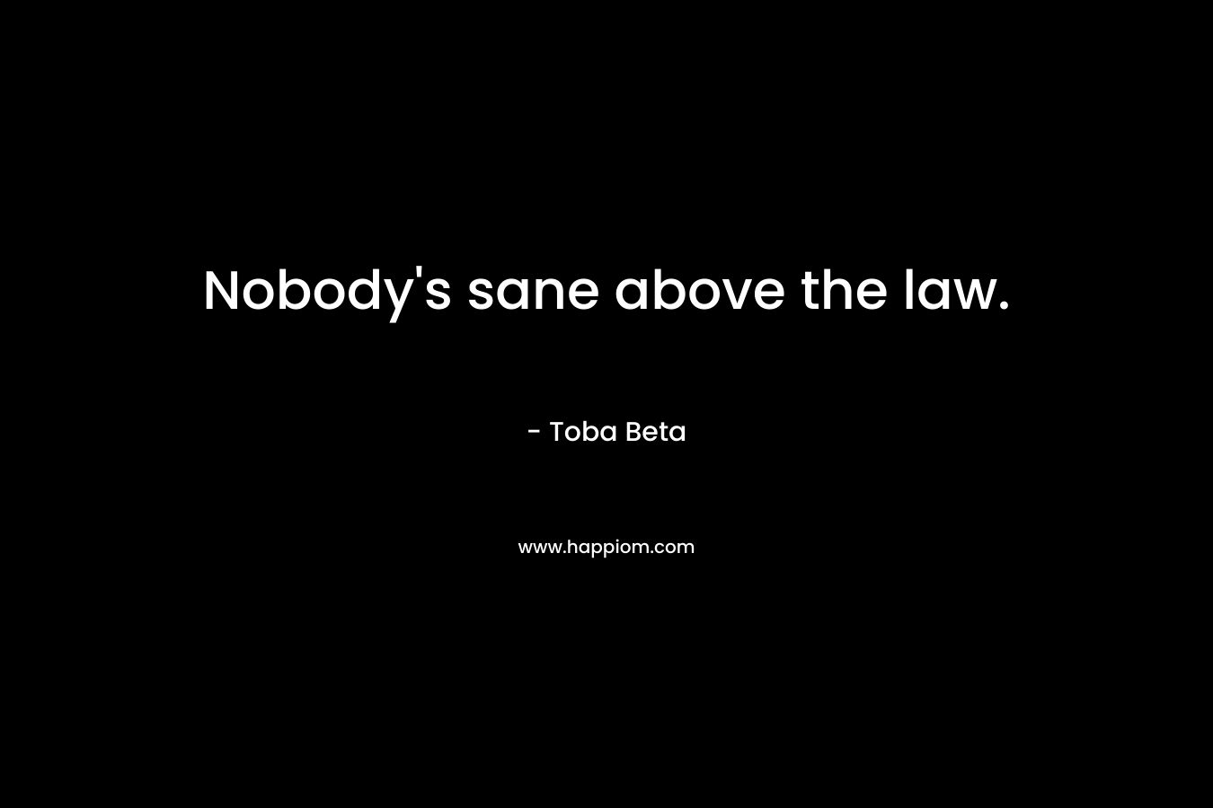 Nobody’s sane above the law. – Toba Beta