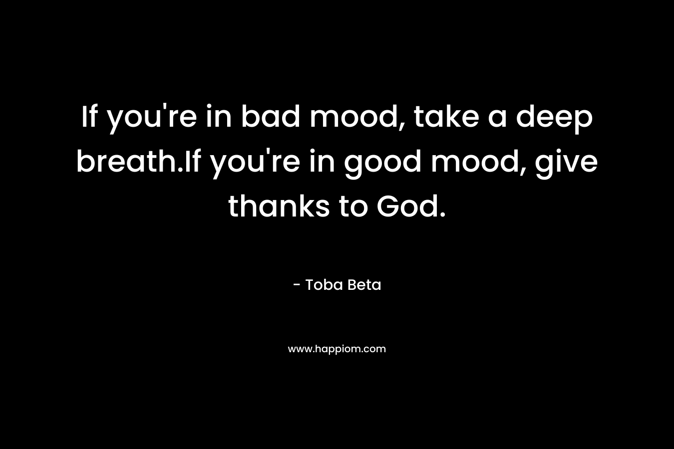 If you’re in bad mood, take a deep breath.If you’re in good mood, give thanks to God. – Toba Beta
