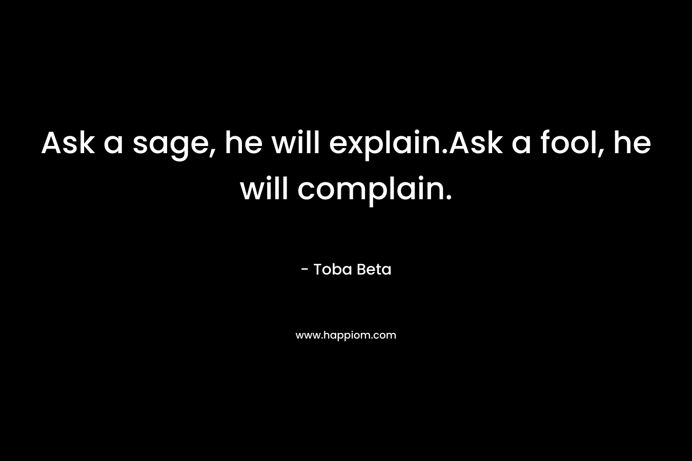 Ask a sage, he will explain.Ask a fool, he will complain. – Toba Beta