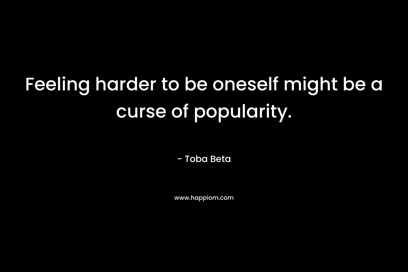 Feeling harder to be oneself might be a curse of popularity. – Toba Beta