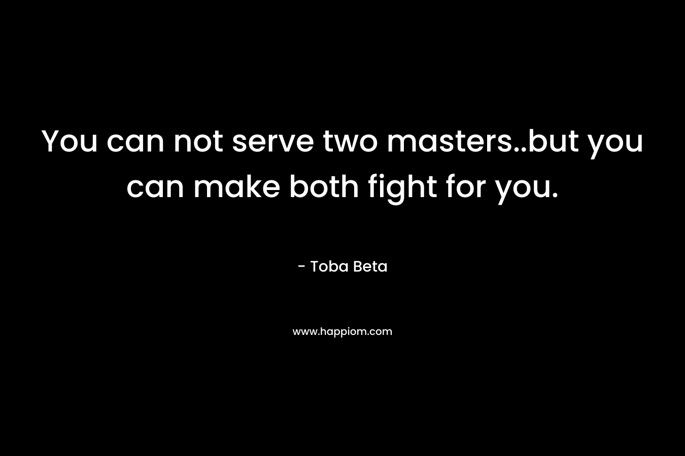 You can not serve two masters..but you can make both fight for you. – Toba Beta