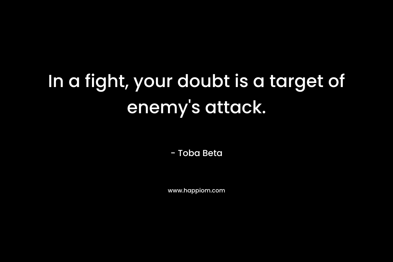 In a fight, your doubt is a target of enemy’s attack. – Toba Beta