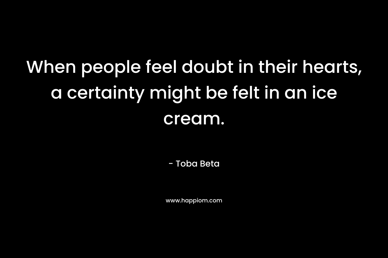 When people feel doubt in their hearts, a certainty might be felt in an ice cream. – Toba Beta