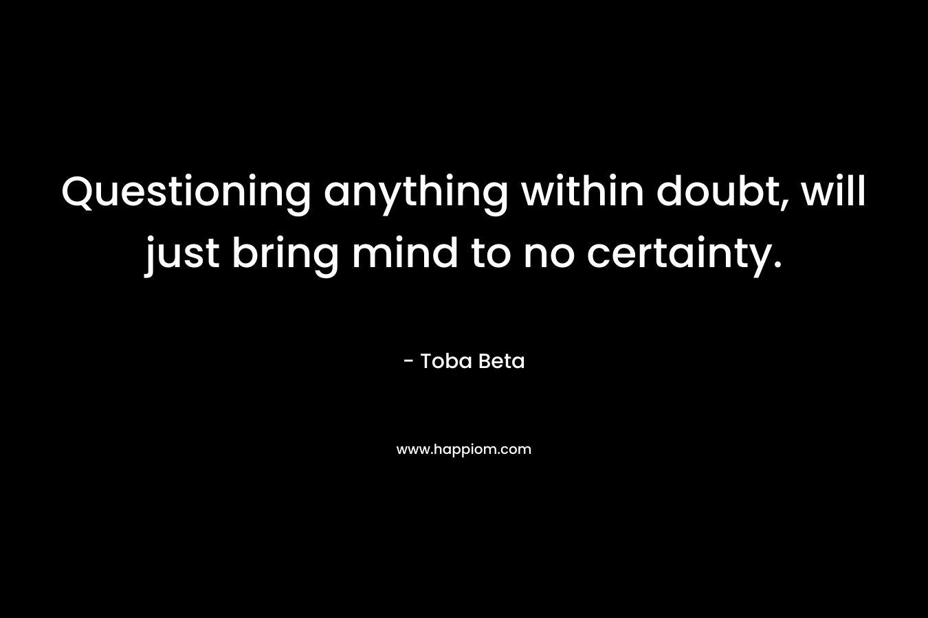 Questioning anything within doubt, will just bring mind to no certainty. – Toba Beta