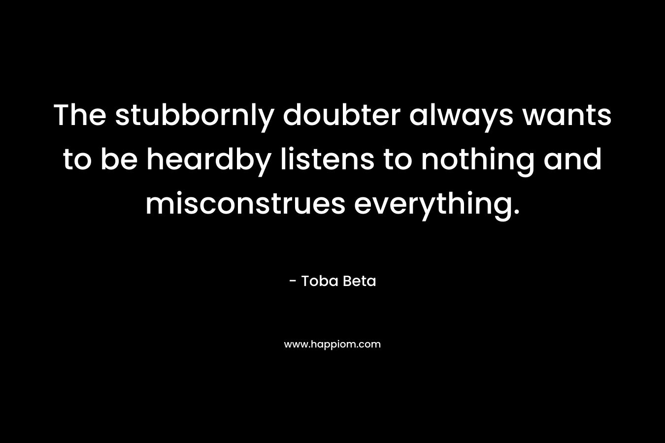 The stubbornly doubter always wants to be heardby listens to nothing and misconstrues everything.