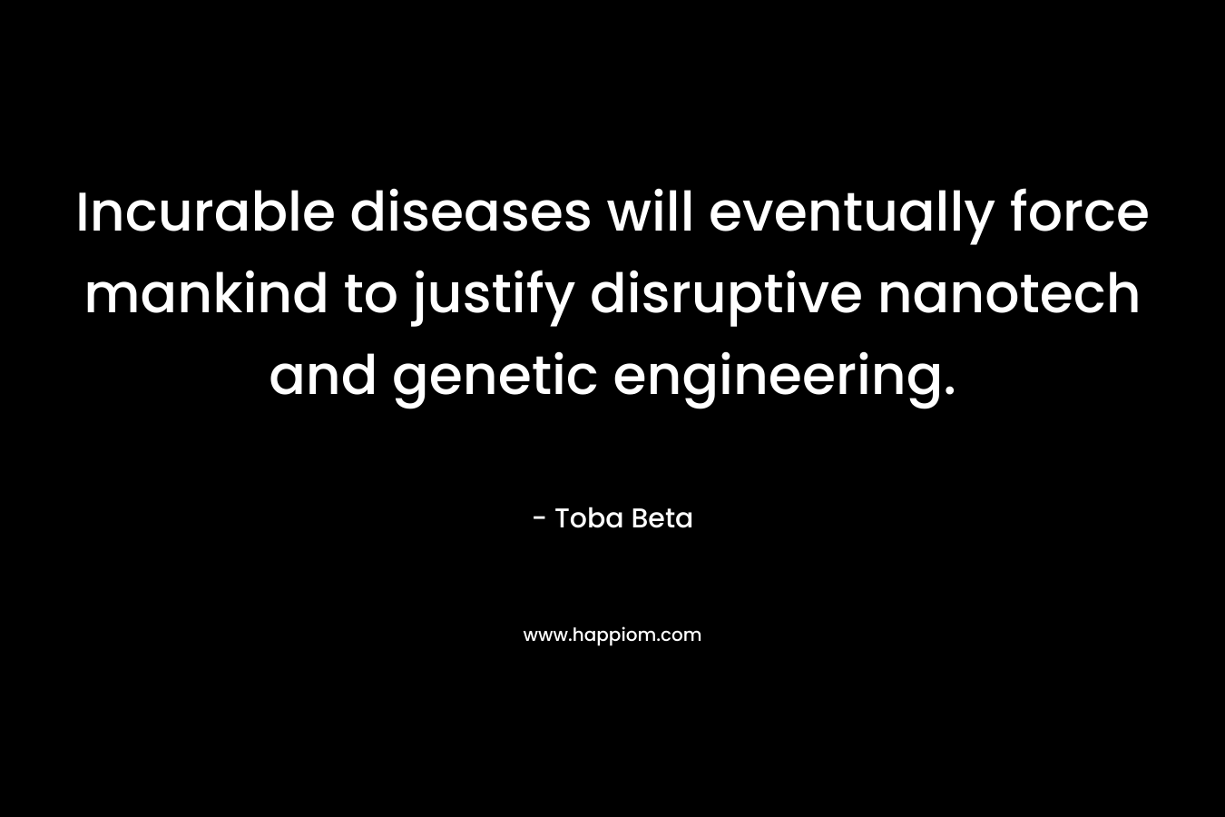 Incurable diseases will eventually force mankind to justify disruptive nanotech and genetic engineering. – Toba Beta