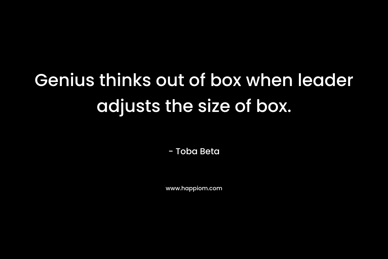 Genius thinks out of box when leader adjusts the size of box. – Toba Beta