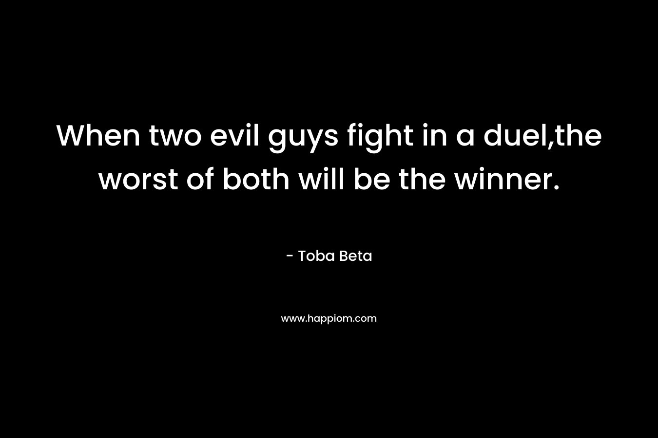 When two evil guys fight in a duel,the worst of both will be the winner.