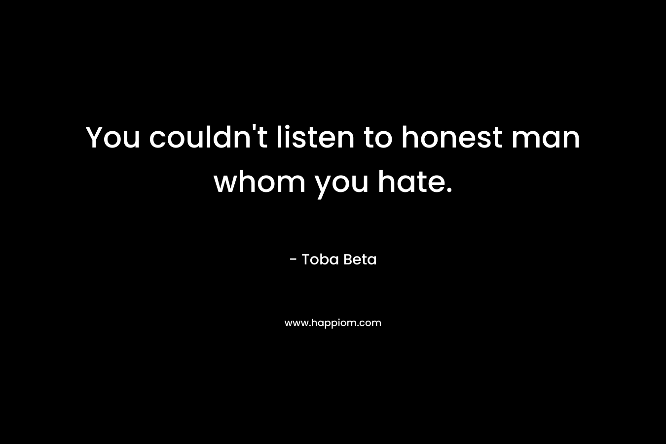 You couldn’t listen to honest man whom you hate. – Toba Beta