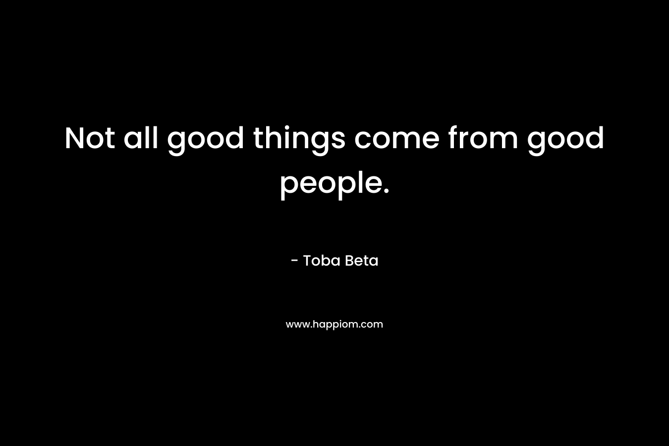 Not all good things come from good people. – Toba Beta