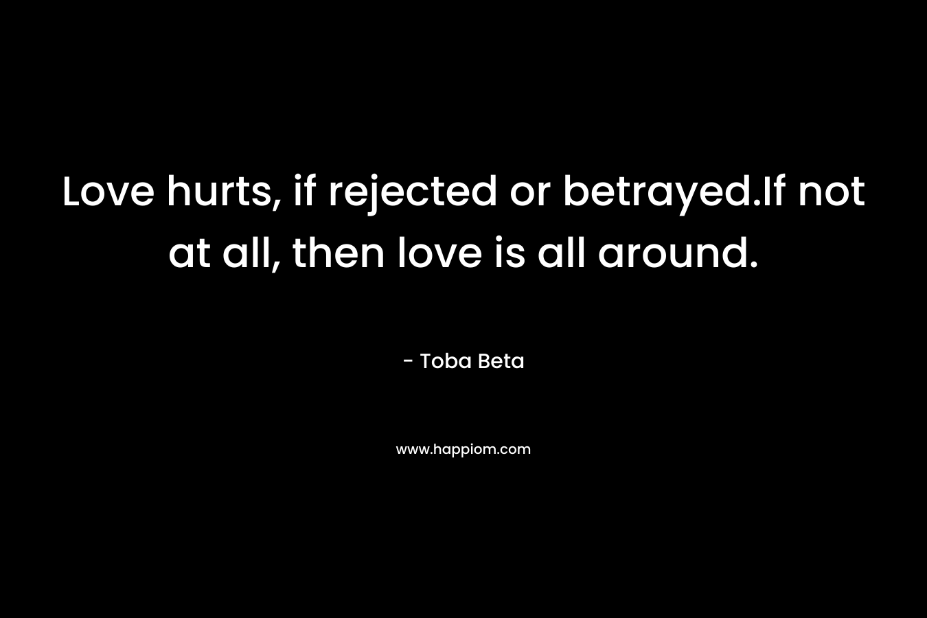 Love hurts, if rejected or betrayed.If not at all, then love is all around.