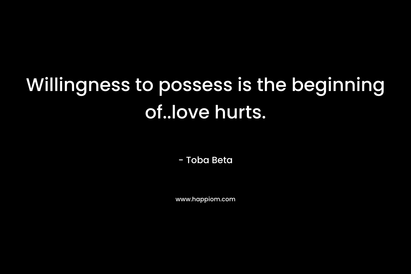 Willingness to possess is the beginning of..love hurts. – Toba Beta