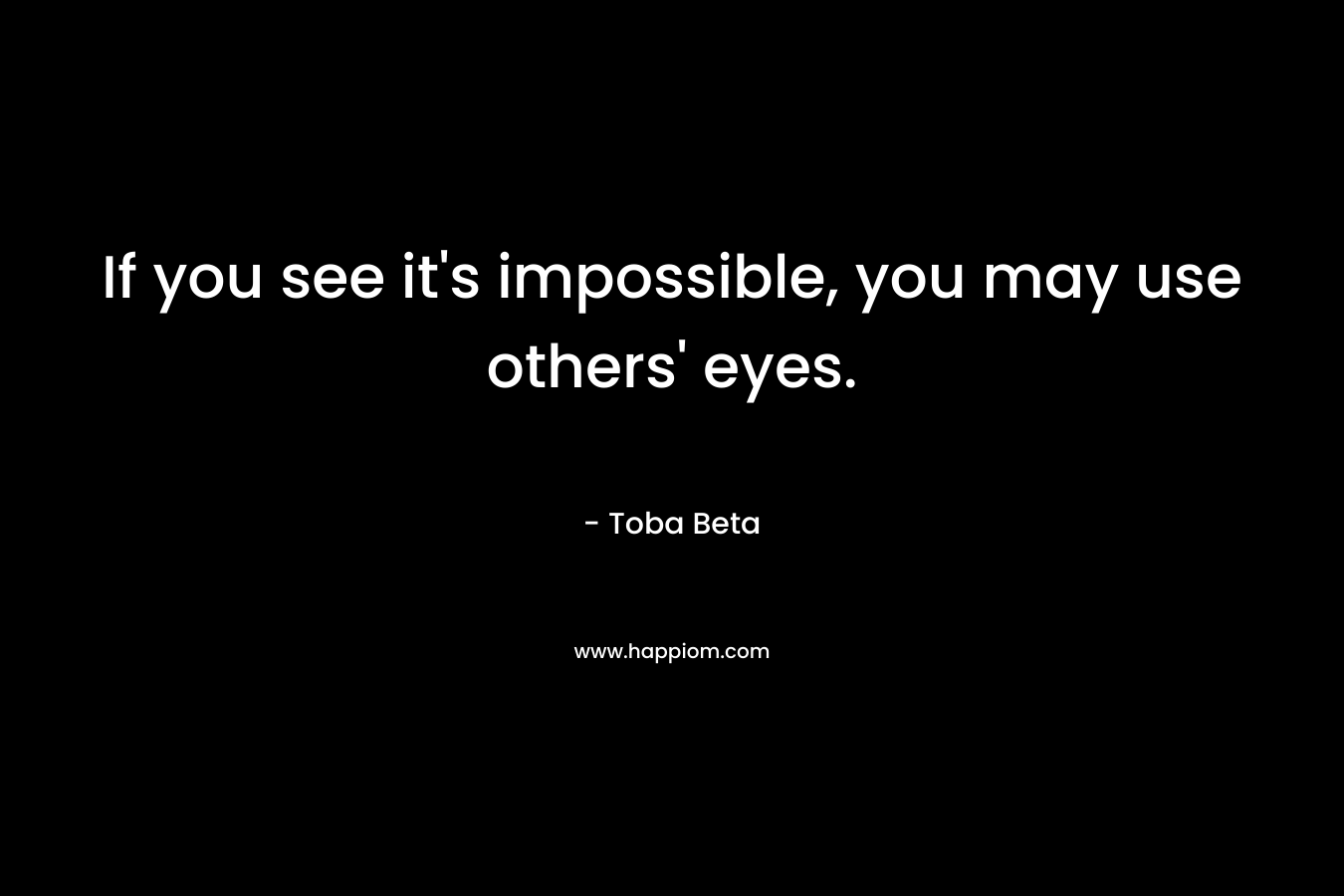 If you see it’s impossible, you may use others’ eyes. – Toba Beta