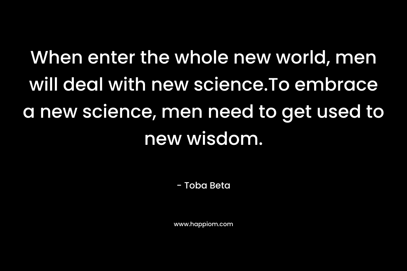 When enter the whole new world, men will deal with new science.To embrace a new science, men need to get used to new wisdom.