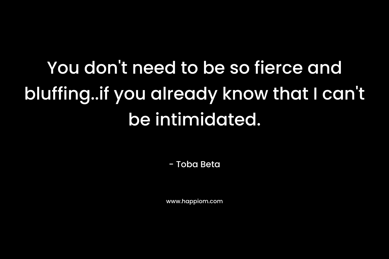 You don’t need to be so fierce and bluffing..if you already know that I can’t be intimidated. – Toba Beta