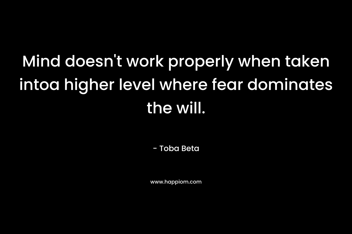 Mind doesn’t work properly when taken intoa higher level where fear dominates the will. – Toba Beta