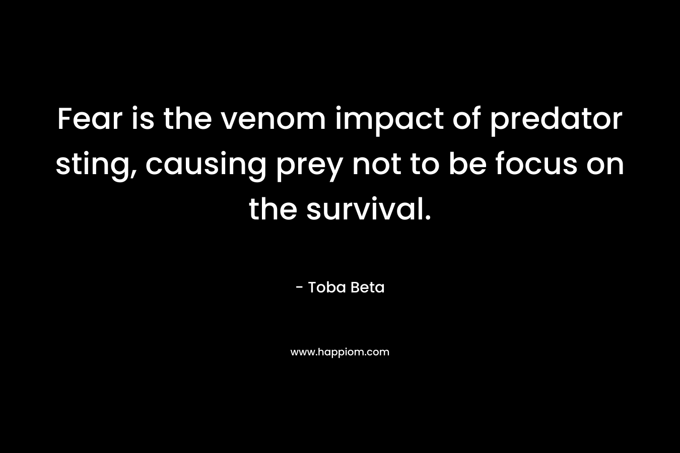 Fear is the venom impact of predator sting, causing prey not to be focus on the survival. – Toba Beta