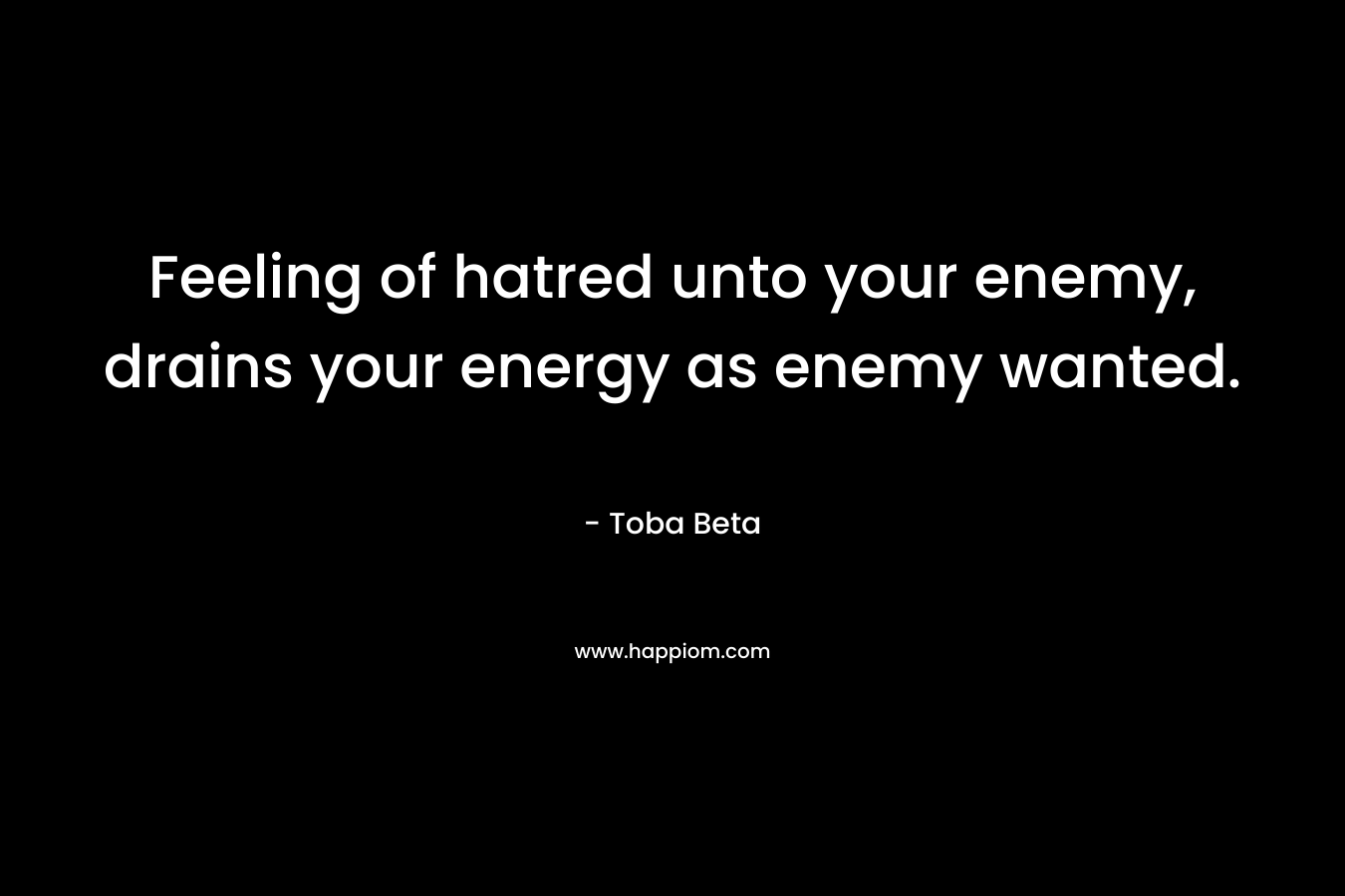 Feeling of hatred unto your enemy, drains your energy as enemy wanted.