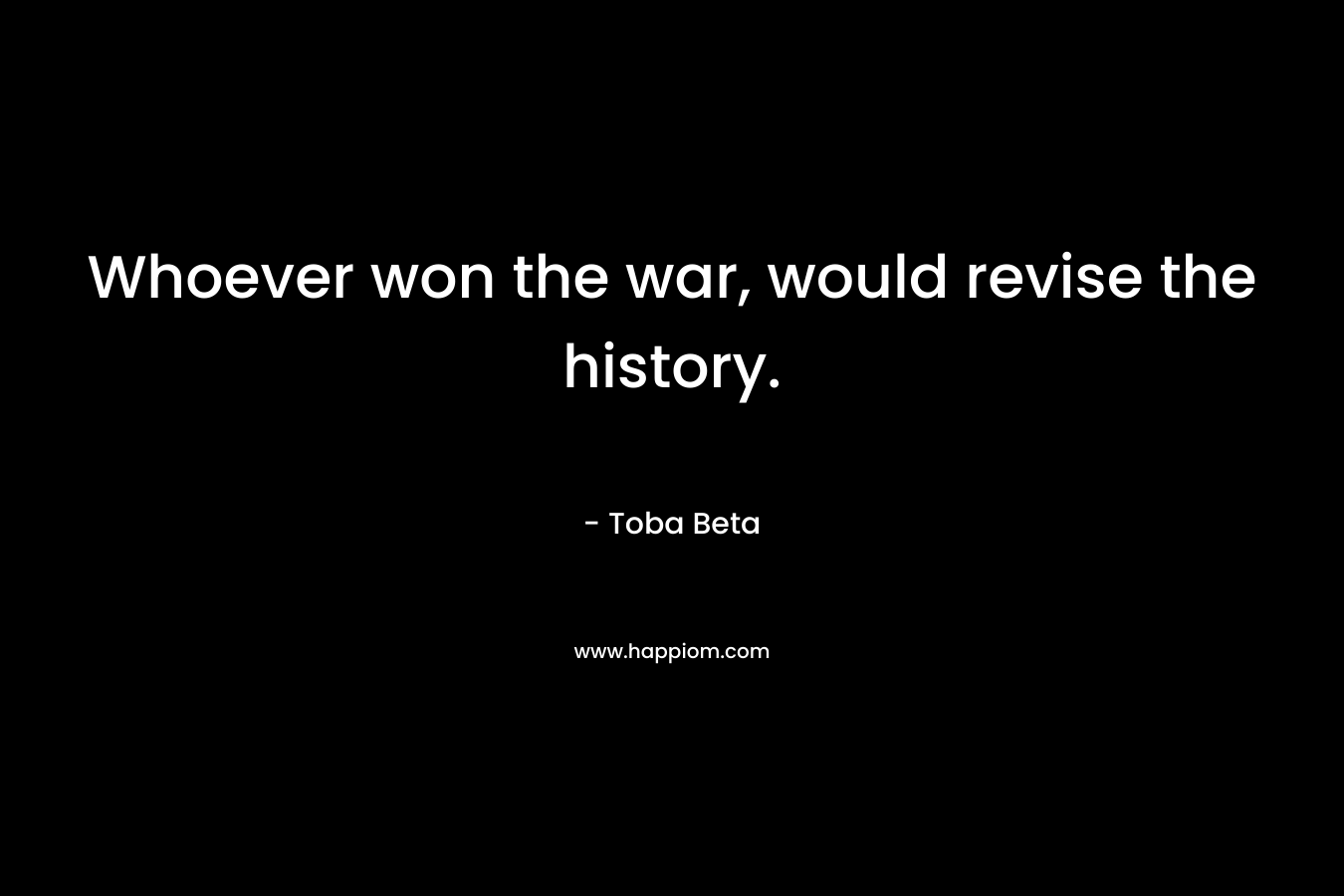 Whoever won the war, would revise the history. – Toba Beta