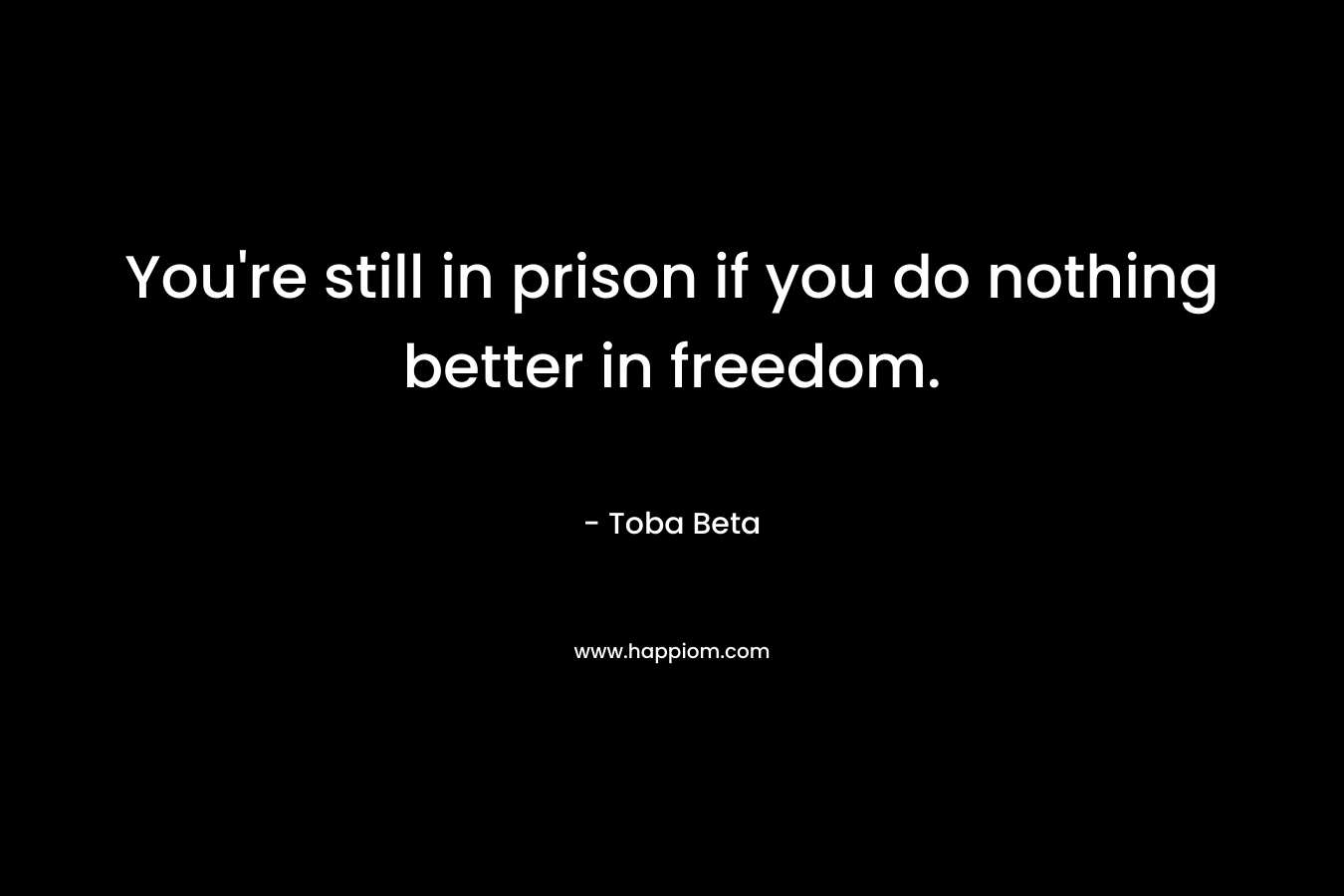 You're still in prison if you do nothing better in freedom.