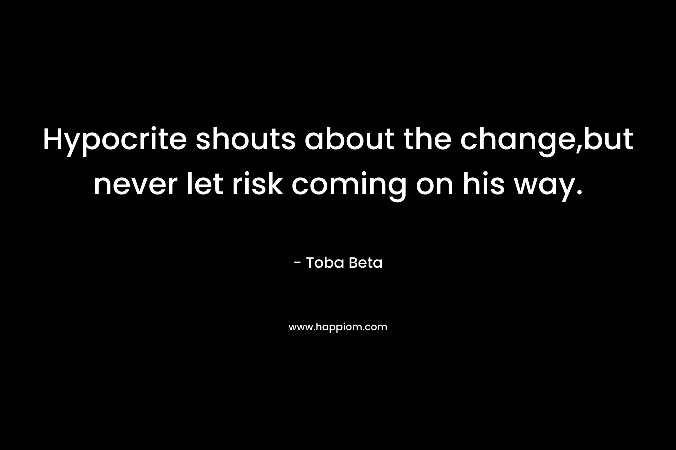 Hypocrite shouts about the change,but never let risk coming on his way.