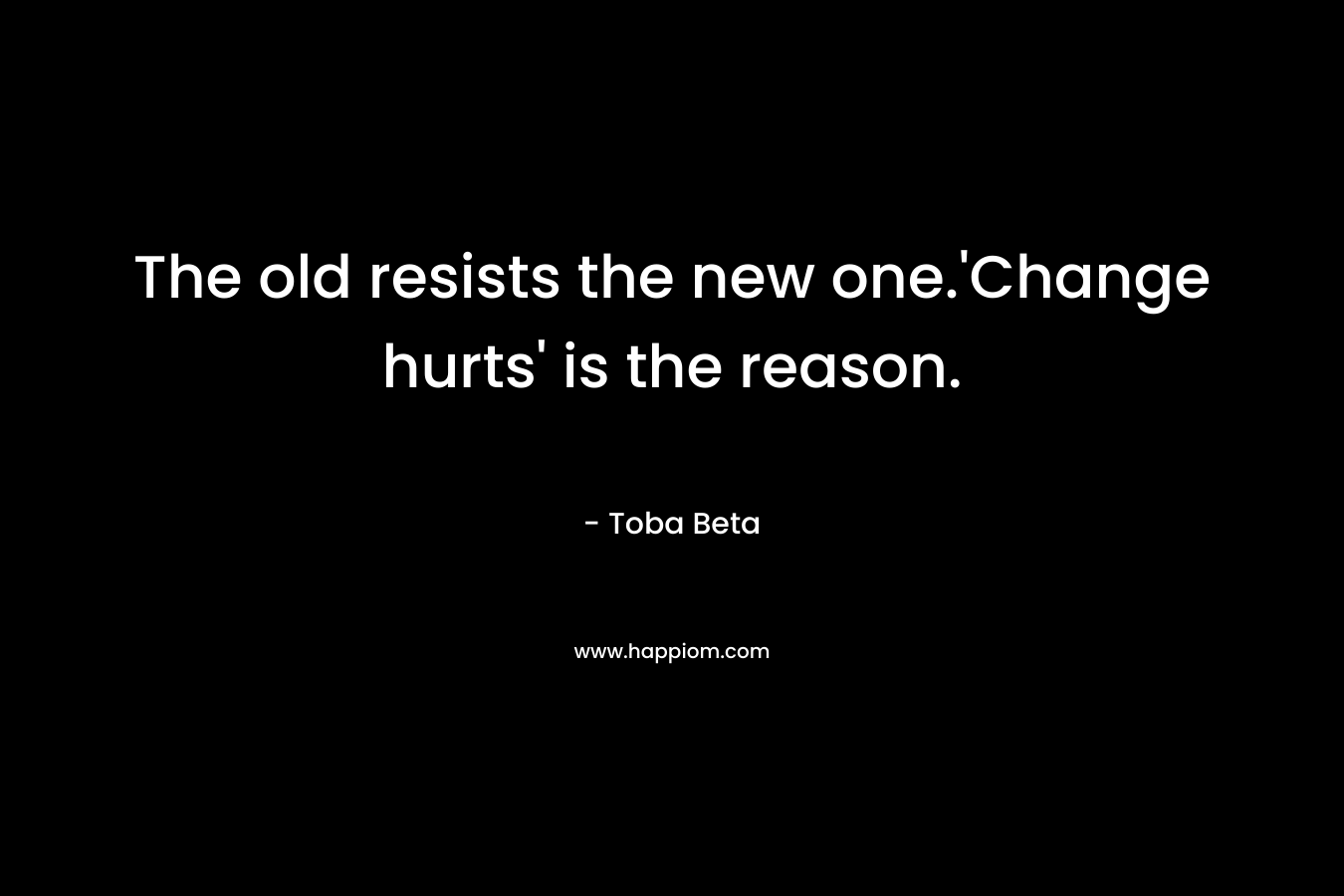 The old resists the new one.'Change hurts' is the reason.