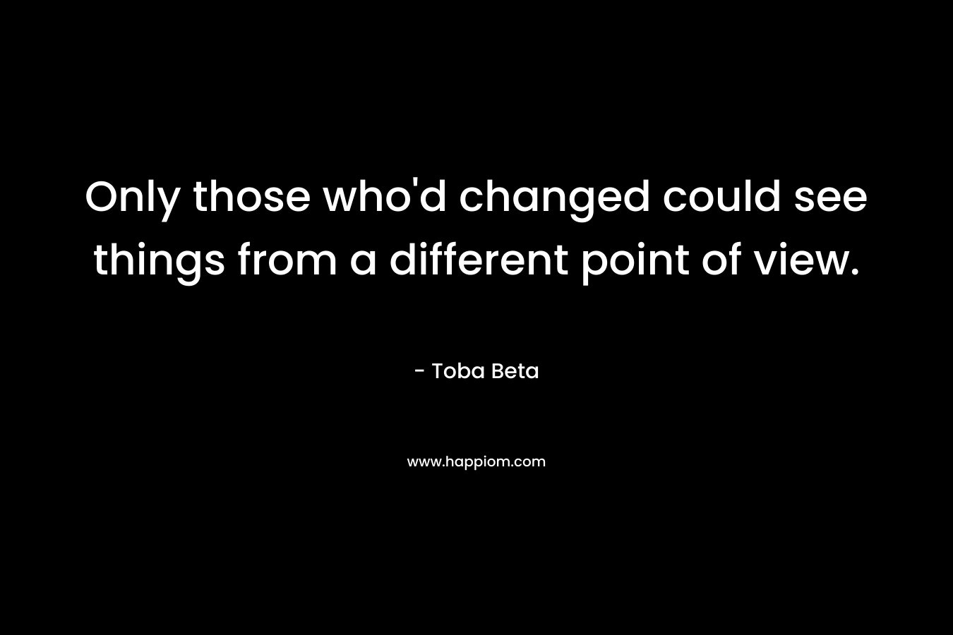 Only those who’d changed could see things from a different point of view. – Toba Beta