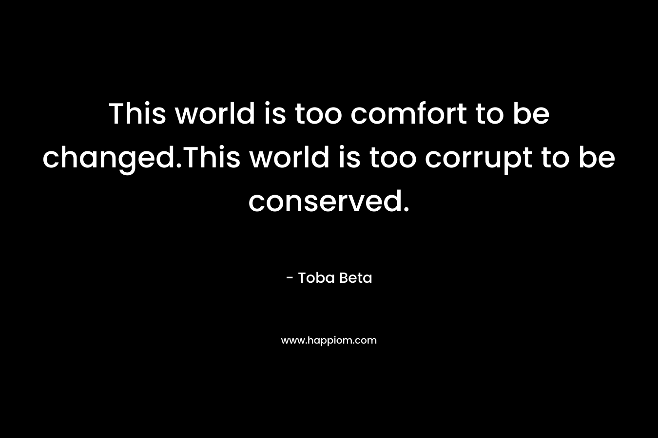 This world is too comfort to be changed.This world is too corrupt to be conserved. – Toba Beta