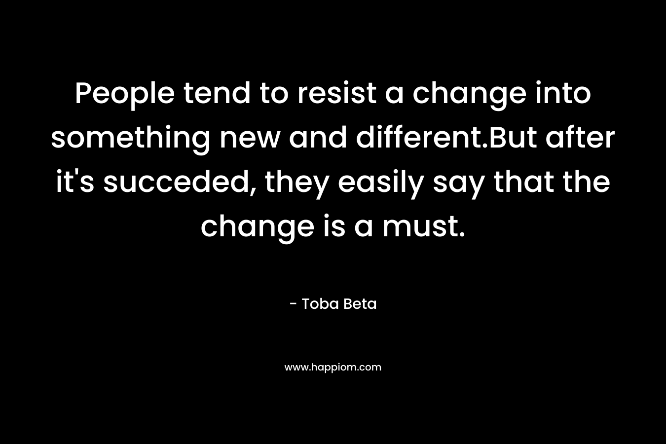 People tend to resist a change into something new and different.But after it's succeded, they easily say that the change is a must.