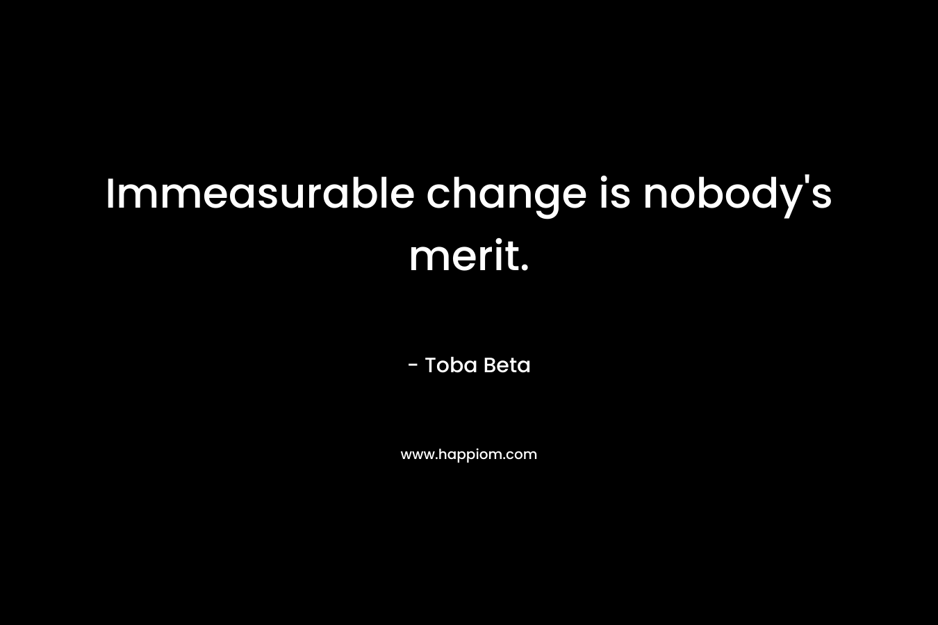 Immeasurable change is nobody's merit.