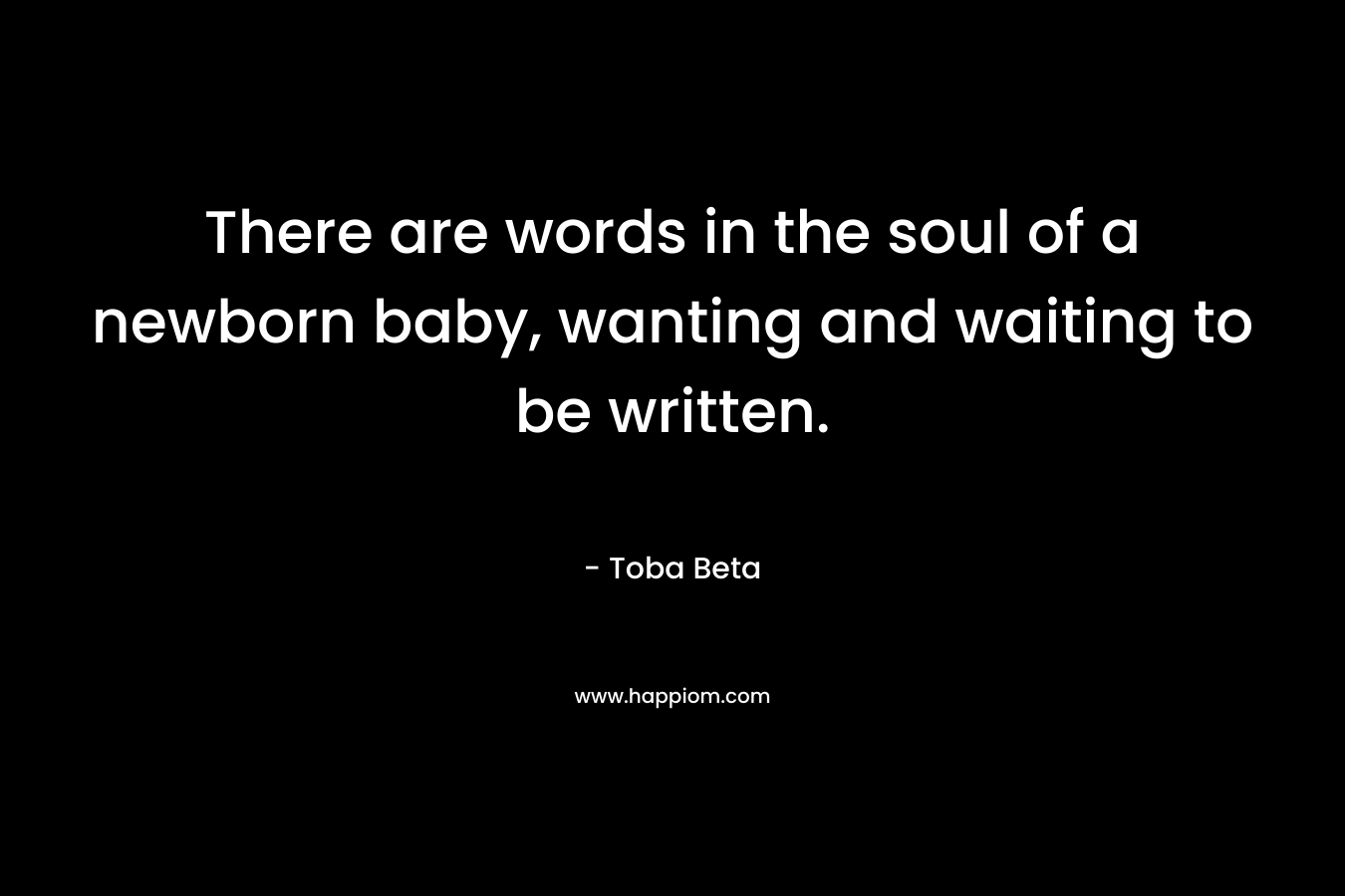 There are words in the soul of a newborn baby, wanting and waiting to be written. – Toba Beta