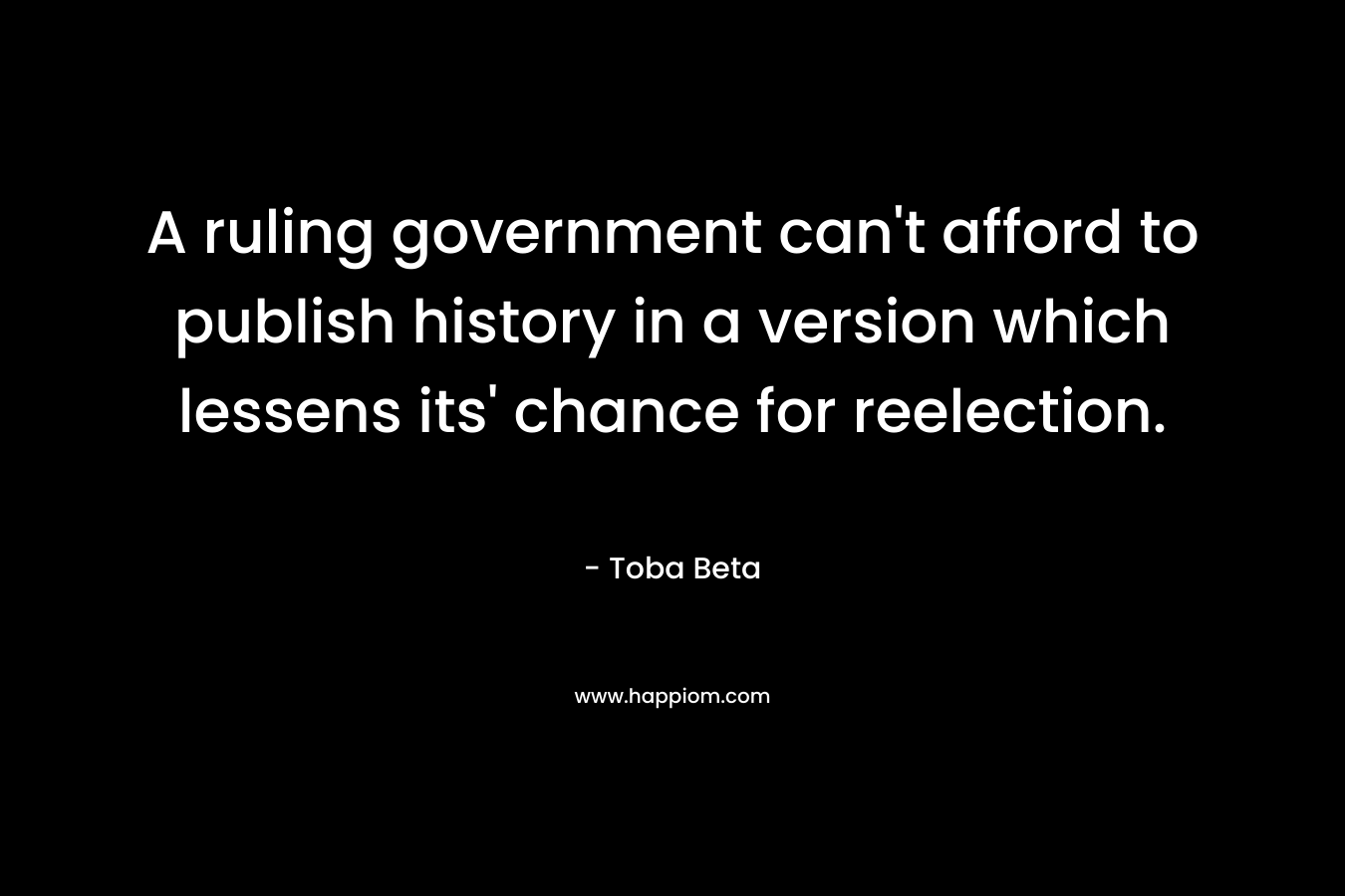 A ruling government can’t afford to publish history in a version which lessens its’ chance for reelection. – Toba Beta