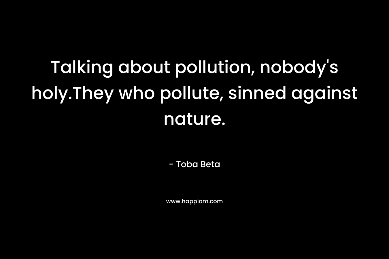 Talking about pollution, nobody’s holy.They who pollute, sinned against nature. – Toba Beta